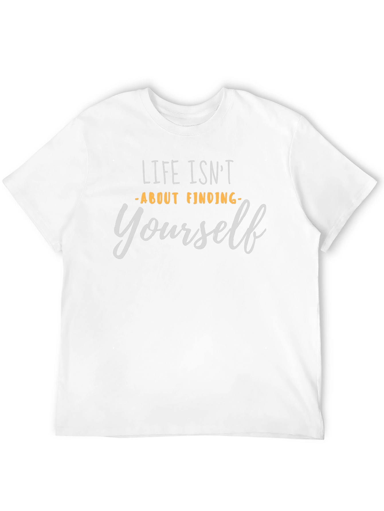 Life Isnt About Finding Yourself T-Shirt
